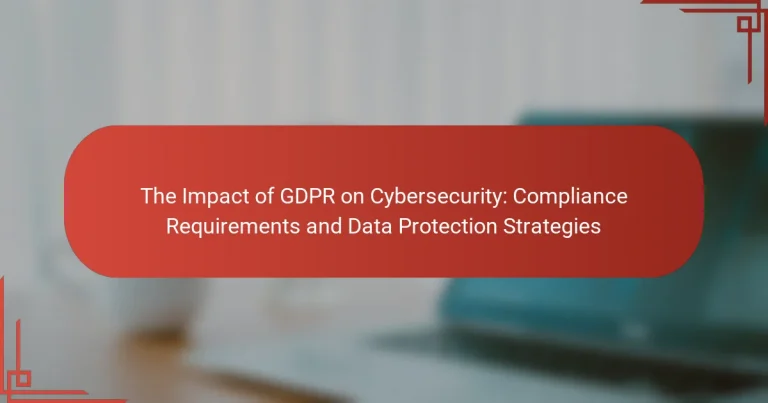 The Impact of GDPR on Cybersecurity: Compliance Requirements and Data Protection Strategies