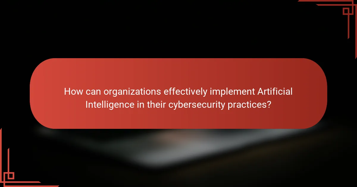 How can organizations effectively implement Artificial Intelligence in their cybersecurity practices?