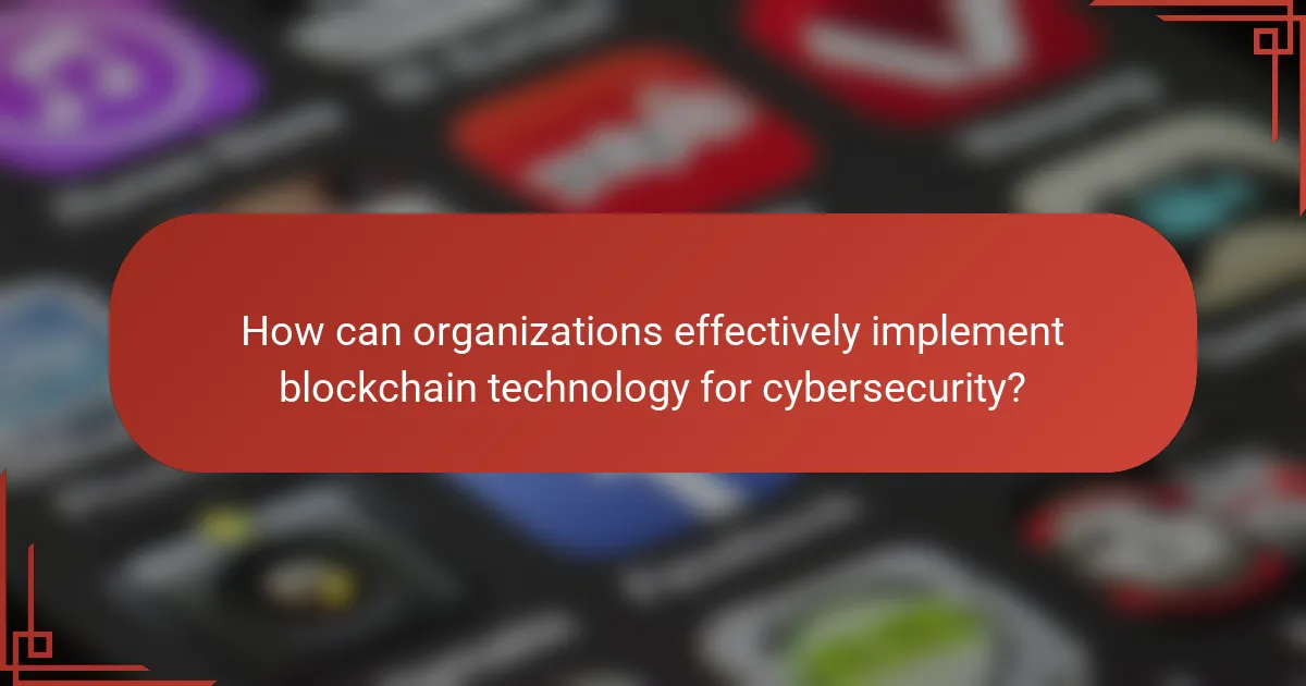 How can organizations effectively implement blockchain technology for cybersecurity?