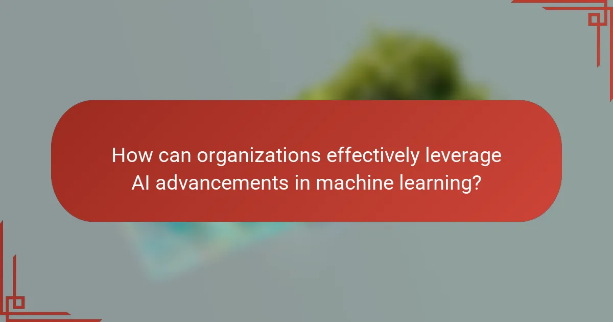How can organizations effectively leverage AI advancements in machine learning?