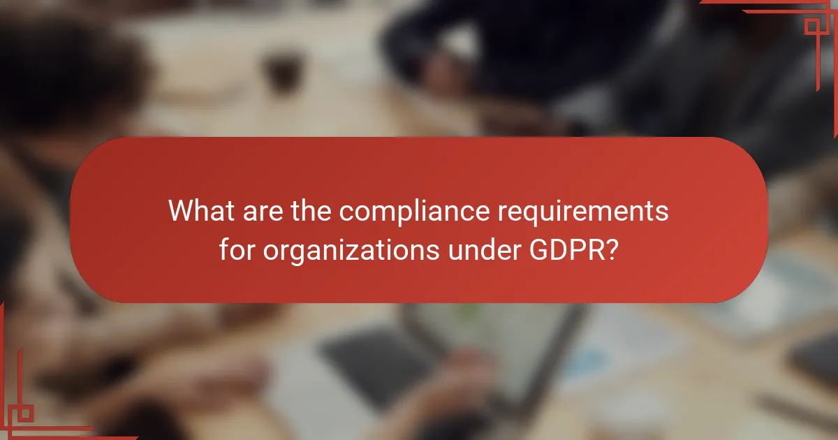 What are the compliance requirements for organizations under GDPR?