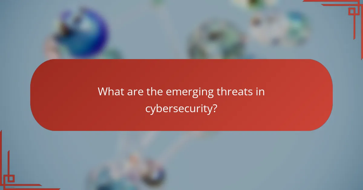 What are the emerging threats in cybersecurity?