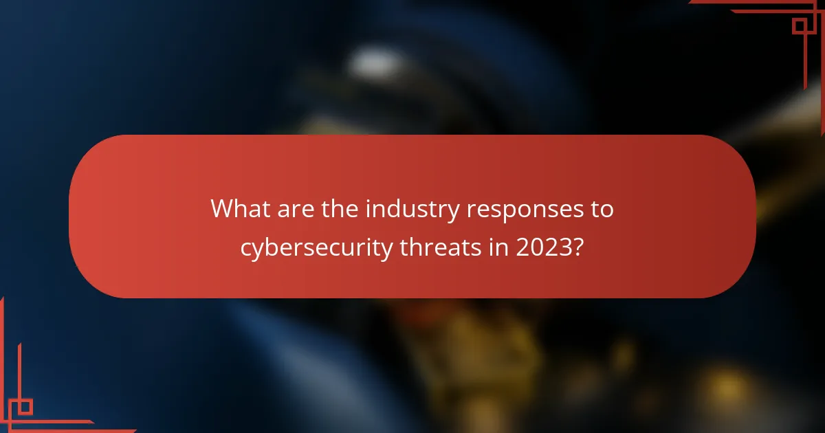 What are the industry responses to cybersecurity threats in 2023?