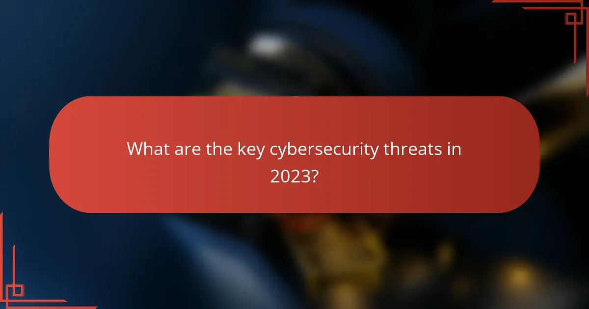 What are the key cybersecurity threats in 2023?
