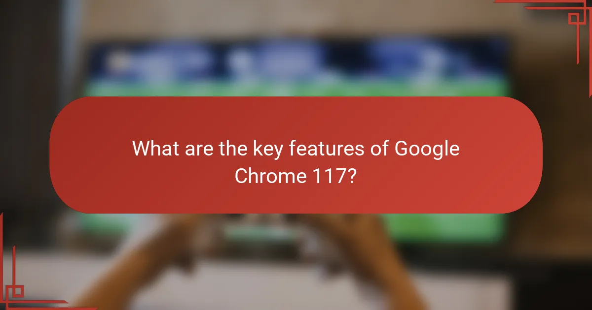 What are the key features of Google Chrome 117?