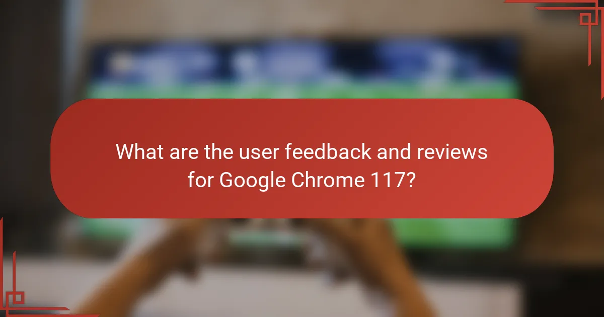 What are the user feedback and reviews for Google Chrome 117?