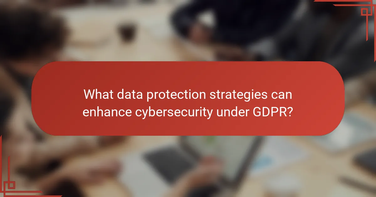 What data protection strategies can enhance cybersecurity under GDPR?