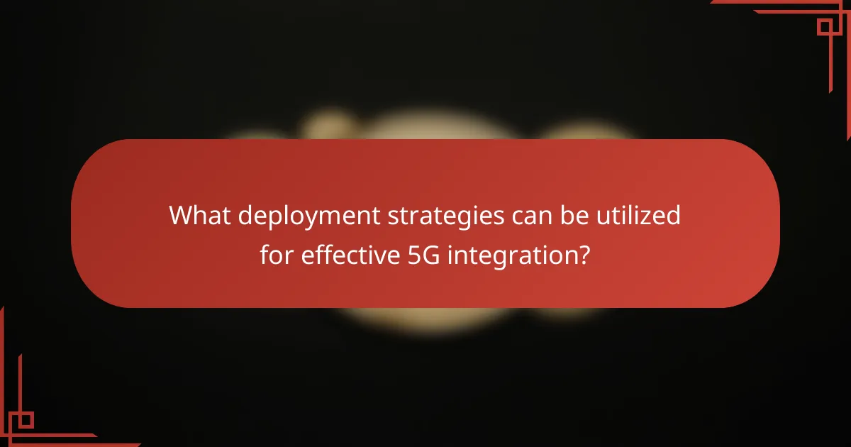 What deployment strategies can be utilized for effective 5G integration?